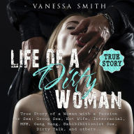 Life of a Dirty Woman: True Story of a Woman with a Passion for Sex: Group Sex, Hot Wife, Interracial, MFM, Gang Bang, Exhibibitionist Sex, Dirty Talk, and others...