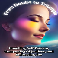 From Doubt to Triumph: Unveiling Self-Esteem, Conquering Objectives, and Embracing Joy