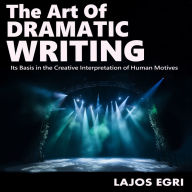 The Art Of Dramatic Writing: Its Basis in the Creative Interpretation of Human Motives