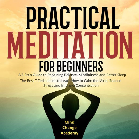 Practical Meditation For Beginners: A 5-Step Guide to Regaining Balance, Mindfulness and Better Sleep. The Best 7 Techniques to Learn How to Calm the Mind, Reduce Stress and Improve Concentration