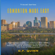 Edmonton Made Easy: Super Easy Guide To Discover The Most Popular Local Attractions, Restaurants, Hiking Trails & Activities While Exploring The City of Champions!