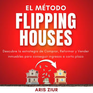 El Método Flipping Houses: Descubre la estrategia de Comprar, Reformar y Vender inmuebles para conseguir ingresos a corto plazo