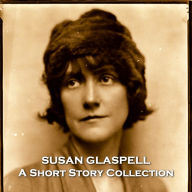 Susan Glaspell - A Short Story Collection: A pioneering feminist writer that has become underrated over time