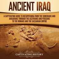 Ancient Iraq: A Captivating Guide to Mesopotamia from the Sumerians and Akkadians through the Assyrians and Persians to the Romans and the Sassanian Empire