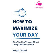 How to Maximize Your Day: Stop Wasting Time and Start Living a Productive Life