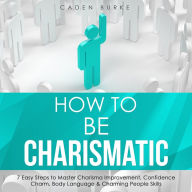 How to Be Charismatic: 7 Easy Steps to Master Charisma Improvement, Confidence Charm, Body Language & Charming People Skills