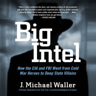 Big Intel: How the CIA Went from Cold War Heroes to Deep State Villains