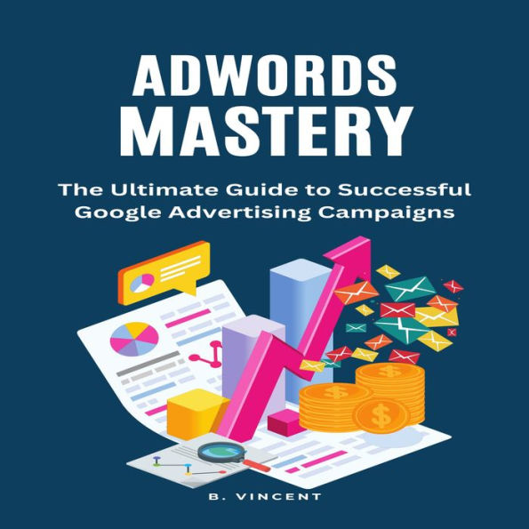 AdWords Mastery: The Ultimate Guide to Successful Google Advertising Campaigns