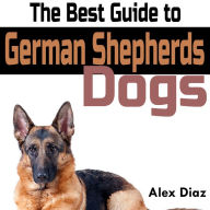 The Best Guide to German Shepherds Dogs: Choosing, Training, Feeding, Exercising, and Loving Your New German Shepherd Puppy