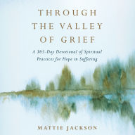 Through the Valley of Grief: A 365-Day Devotional of Spiritual Practices for Hope in Suffering