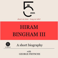 Hiram Bingham III.: A short biography: 5 Minutes: Short on time - long on info!