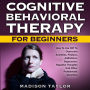 Cognitive Behavioral Therapy For Beginners: How To Use CBT To Overcome Anxieties, Phobias, Addictions, Depression, Negative Thoughts, And Other Problematic Disorders