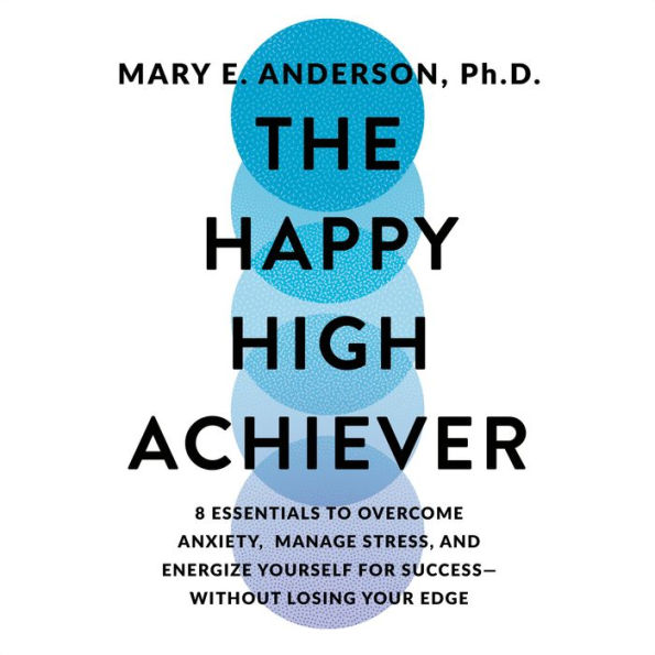 The Happy High Achiever: 8 Essentials to Overcome Anxiety, Manage Stress, and Energize Yourself for Success-Without Losing Your Edge