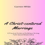 A Christ-centered Marriage: A Practical Guide to Building a Strong, Faith-based Relationship