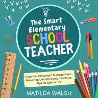 Smart Elementary School Teacher, The - Essential Classroom Management, Behavior, Discipline and Teaching Tips for Educators