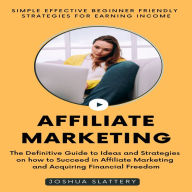 Affiliate Marketing: Simple Effective Beginner Friendly Strategies For Earning Income (The Definitive Guide to Ideas and Strategies on how to Succeed in Affiliate Marketing and Acquiring Financial Freedom)