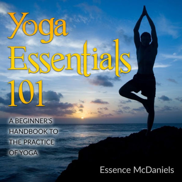 Yoga Essentials 101: A Beginner's Handbook To The Practice Of Yoga