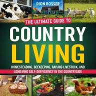 Country Living: The Ultimate Guide to Homesteading, Beekeeping, Raising Livestock, and Achieving Self-Sufficiency in the Countryside