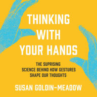 Thinking with Your Hands: The Surprising Science Behind How Gestures Shape Our Thoughts