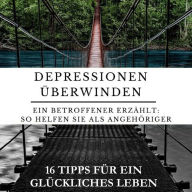 Depressionen überwinden - Ein Betroffener erzählt.: So helfen Sie als Angehöriger: 16 Tipps für ein glückliches Leben.