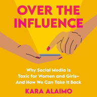 Over the Influence: Why Social Media is Toxic for Women and Girls - And How We Can Take it Back