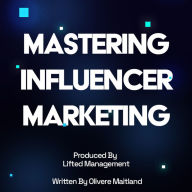 Mastering Influencer Marketing: Your Definitive Strategy Guide: Produced By Lifted Management, Written & Narrated by Oliver Maitland