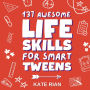 137 Awesome Life Skills for Smart Tweens How to Make Friends, Save Money, Cook, Succeed at School & Set Goals - For Pre Teens & Teenagers