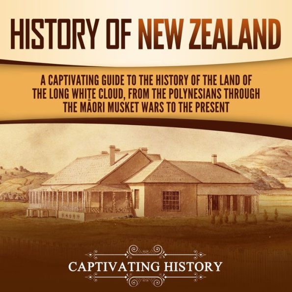 History of New Zealand: A Captivating Guide to the History of the Land of the Long White Cloud, from the Polynesians Through the M¿ori Musket Wars to the Present