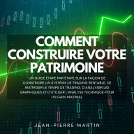 Comment Construire Votre Patrimoine: Un Guide étape par étape sur la Façon de Construire un Système de Trading Rentable, de Maîtriser le Temps de Trading, d'Analyser les Graphiques et d'Utiliser l'Analyse Technique pour un Gain Maximal