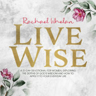 LIVE WISE: A 21-DAY DEVOTIONAL FOR WOMEN, EXPLORING THE DEPTHS OF GOD'S WISDOM AND HOW TO APPLY IT TO YOUR EVERYDAY LIFE