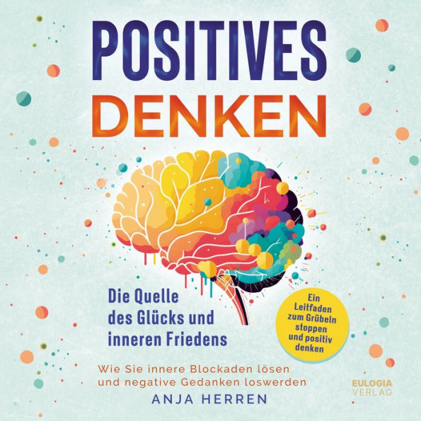 Positives Denken - Die Quelle des Glücks und inneren Friedens:: Ein Leitfaden zum Grübeln stoppen und positiv denken - Wie Sie innere Blockaden lösen und negative Gedanken loswerden