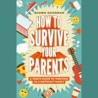 How to Survive Your Parents: A Teen's Guide to Thriving in a Difficult Family