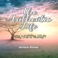 The Authentic Life: Living a Fulfilling Life by Being True to Yourself