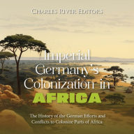 Imperial Germany's Colonization in Africa: The History of the German Efforts and Conflicts to Colonize Parts of Africa