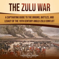 The Zulu War: A Captivating Guide to the Origins, Battles, and Legacy of the 19th-Century Anglo-Zulu Conflict