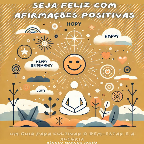 Seja Feliz com Afirmações Positivas: Um Guia para Cultivar o Bem-Estar e a Alegria