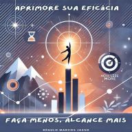Aprimore Sua Eficácia: Faça Menos, Alcance Mais