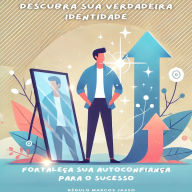 Descubra Sua Verdadeira Identidade: Fortaleça Sua Autoconfiança para o Sucesso