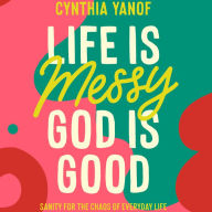 Life is Messy, God is Good: Sanity for the Chaos of Everyday Life