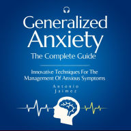 Generalized Anxiety, the Complete Guide: Innovative Techniques For The Management Of Anxious Symptoms
