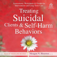 Treating Suicidal Clients & Self-Harm Behaviors: Assessments, Worksheets & Guides for Interventions and Long-Term Care