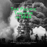 The Pacific Theater in 1944: The History of the Decisive Campaigns that Contributed to the Allies' Victory over Japan