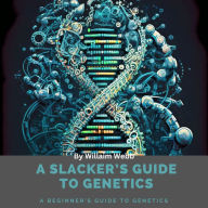 A Slacker's Guide to Genetics: A Beginner's Guide to Genetics