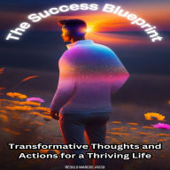 The Success Blueprint: Transformative Thoughts and Actions for a Thriving Life