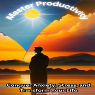 Master Productivity: Conquer Anxiety, Stress, and Transform Your Life