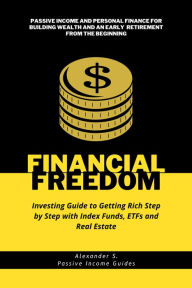 Financial Freedom: Investing Guide to Getting Rich Step by Step with Index Funds, ETFs and Real Estate: Passive Income and Personal Finance for Building Wealth and an Early Retirement from the Beginning