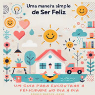 Uma Maneira Simples de Ser Feliz: Um Guia para Encontrar a Felicidade no Dia a Dia