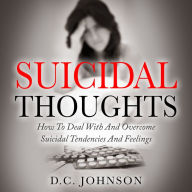 Suicidal Thoughts: How To Deal With And Overcome Suicidal Tendencies And Feelings