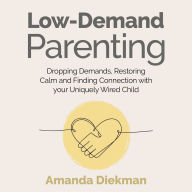 Low-Demand Parenting: Dropping Demands, Restoring Calm, and Finding Connection with your Uniquely Wired Child