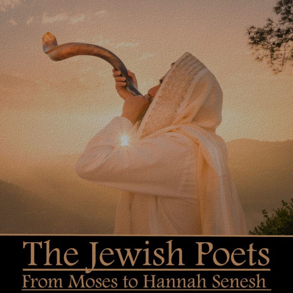 The Jewish Poets from Moses to Hannah Senesh: The most comprehensive collection available of Jewish poets